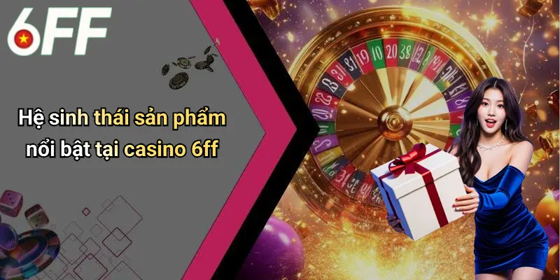 Casino 6ff 2 Hệ sinh thái sản phẩm nổi bật tại casino 6ff