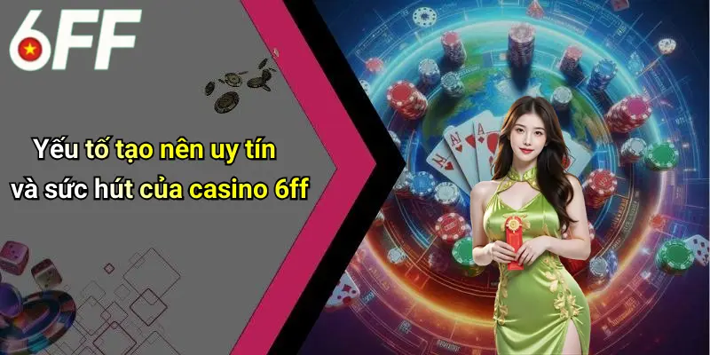 Casino 6ff 3 Yếu tố tạo nên uy tín và sức hút của casino 6ff